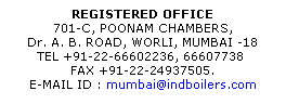 Text Box: REGISTERED OFFICE
701-C, POONAM CHAMBERS, 
Dr. A. B. ROAD, WORLI, MUMBAI -18
TEL +91-22-66602236, 66607738&nbsp; 
FAX +91-22-24937505. 
E-MAIL ID : mumbai@indboilers.com

